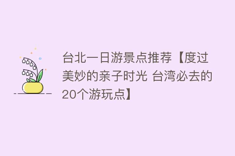 台北一日游景点推荐【度过美妙的亲子时光 台湾必去的20个游玩点】