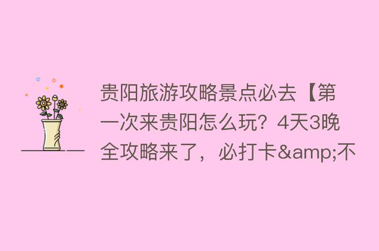 贵阳旅游攻略景点必去【第一次来贵阳怎么玩？4天3晚全攻略来了，必打卡&不踩雷，收藏！】