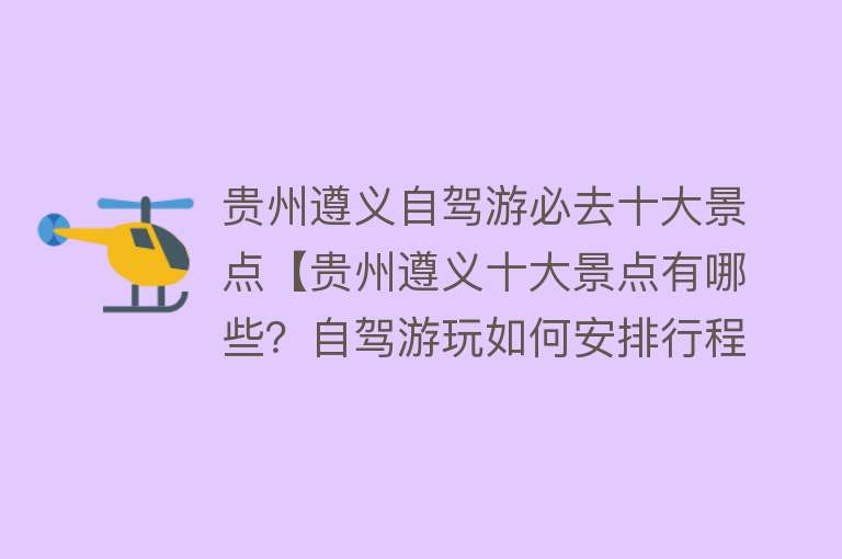 贵州遵义自驾游必去十大景点【贵州遵义十大景点有哪些？自驾游玩如何安排行程路线？】