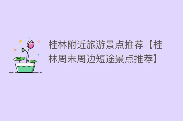 桂林附近旅游景点推荐【桂林周末周边短途景点推荐】
