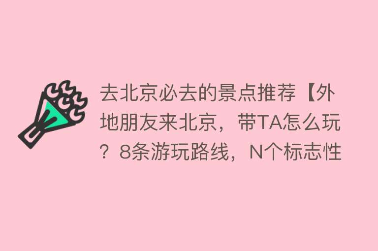 去北京必去的景点推荐【外地朋友来北京，带TA怎么玩？8条游玩路线，N个标志性景点任您选！】