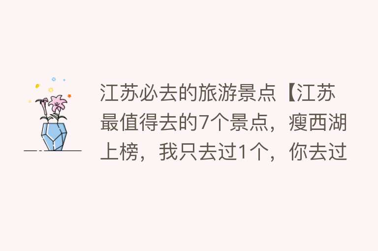 江苏必去的旅游景点【江苏最值得去的7个景点，瘦西湖上榜，我只去过1个，你去过几个？】