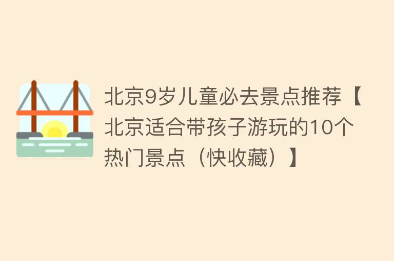 北京9岁儿童必去景点推荐【北京适合带孩子游玩的10个热门景点（快收藏）】