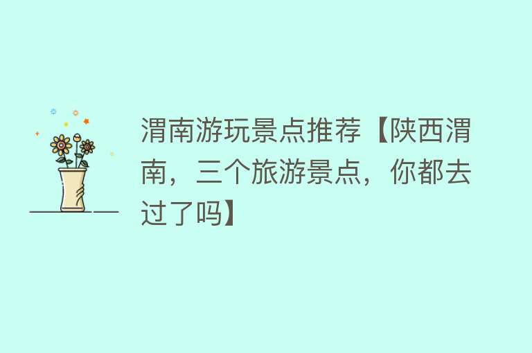 渭南游玩景点推荐【陕西渭南，三个旅游景点，你都去过了吗】