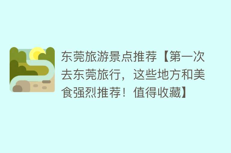 东莞旅游景点推荐【第一次去东莞旅行，这些地方和美食强烈推荐！值得收藏】