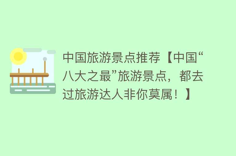 中国旅游景点推荐【中国“八大之最”旅游景点，都去过旅游达人非你莫属！】