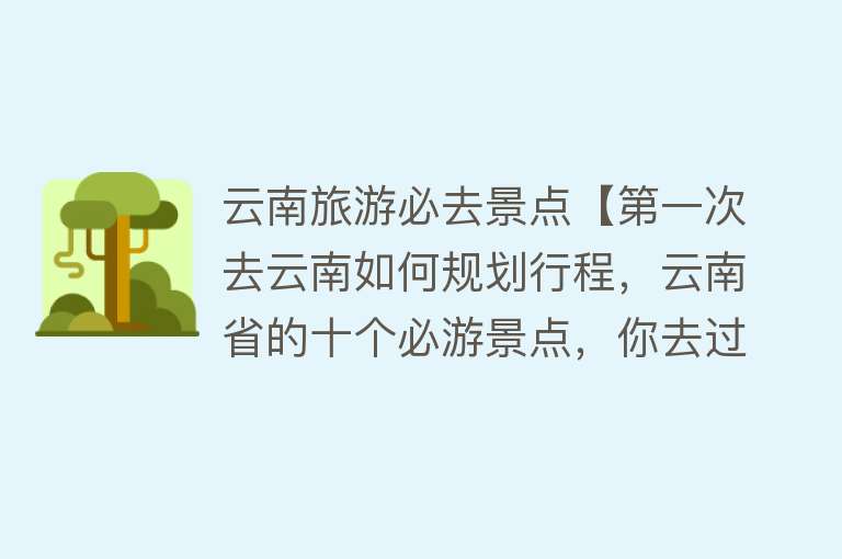 云南旅游必去景点【第一次去云南如何规划行程，云南省的十个必游景点，你去过几个？】