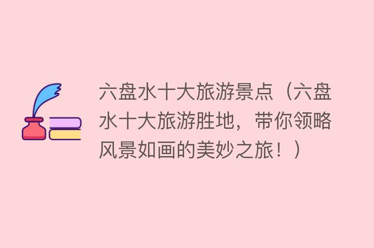 六盘水十大旅游景点（六盘水十大旅游胜地，带你领略风景如画的美妙之旅！）