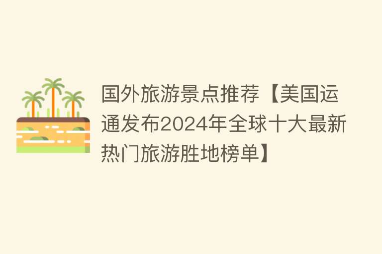 国外旅游景点推荐【美国运通发布2024年全球十大最新热门旅游胜地榜单】