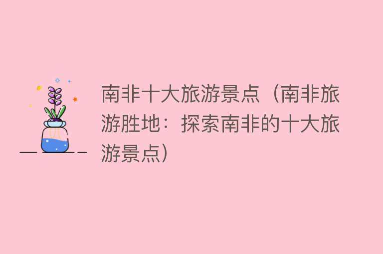 南非十大旅游景点（南非旅游胜地：探索南非的十大旅游景点）