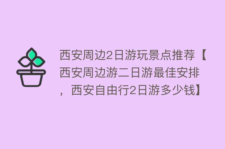 西安周边2日游玩景点推荐【西安周边游二日游最佳安排，西安自由行2日游多少钱】