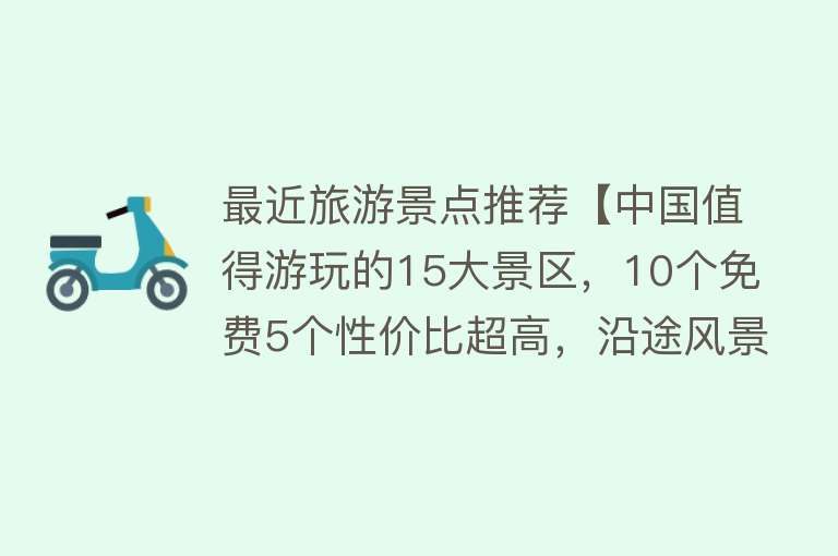 最近旅游景点推荐【中国值得游玩的15大景区，10个免费5个性价比超高，沿途风景很美】