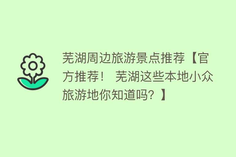 芜湖周边旅游景点推荐【官方推荐！ 芜湖这些本地小众旅游地你知道吗？】