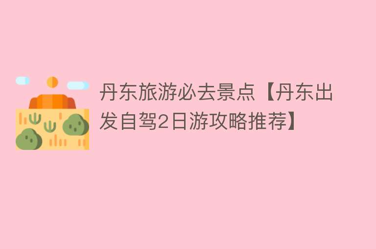 丹东旅游必去景点【丹东出发自驾2日游攻略推荐】
