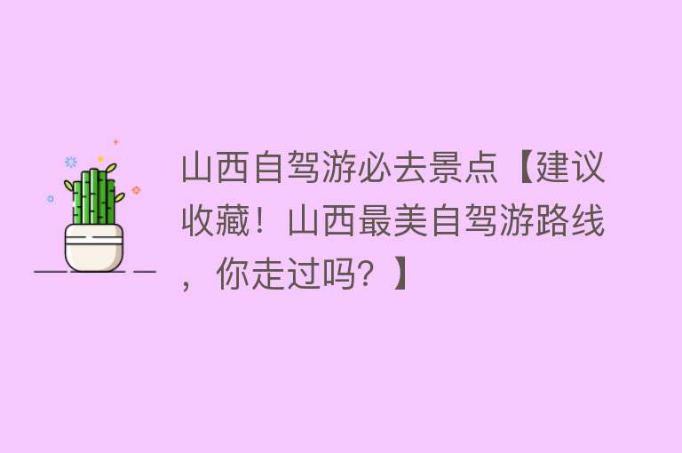 山西自驾游必去景点【建议收藏！山西最美自驾游路线，你走过吗？】