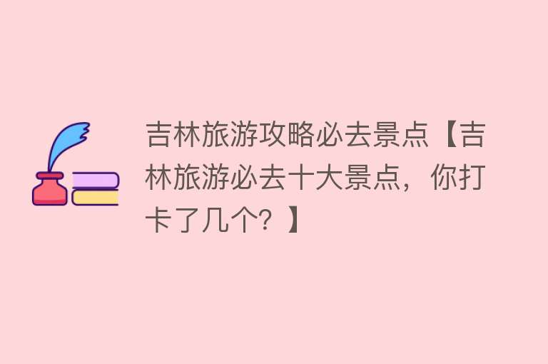 吉林旅游攻略必去景点【吉林旅游必去十大景点，你打卡了几个？】