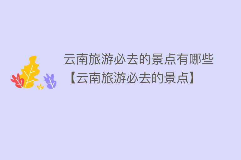 云南旅游必去的景点有哪些【云南旅游必去的景点】