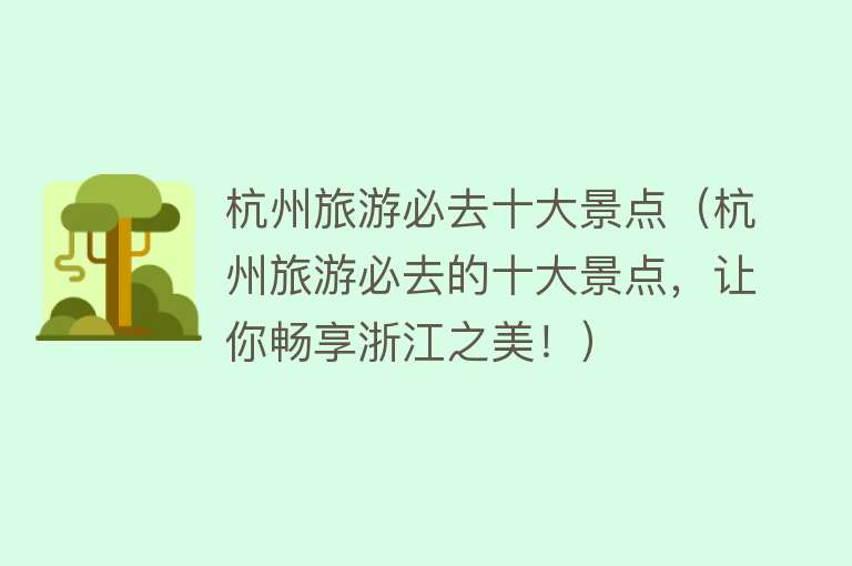 杭州旅游必去十大景点（杭州旅游必去的十大景点，让你畅享浙江之美！）