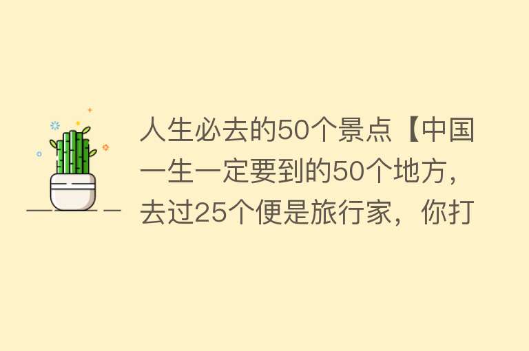 人生必去的50个景点【中国一生一定要到的50个地方，去过25个便是旅行家，你打卡了几个】