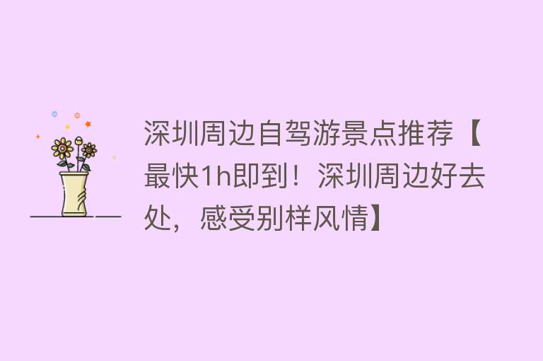 深圳周边自驾游景点推荐【最快1h即到！深圳周边好去处，感受别样风情】