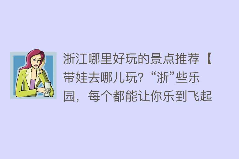 浙江哪里好玩的景点推荐【带娃去哪儿玩？“浙”些乐园，每个都能让你乐到飞起来】