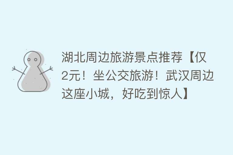 湖北周边旅游景点推荐【仅2元！坐公交旅游！武汉周边这座小城，好吃到惊人】