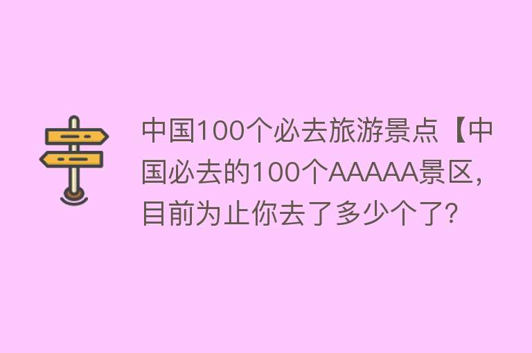 中国100个必去旅游景点【中国必去的100个AAAAA景区，目前为止你去了多少个了？】