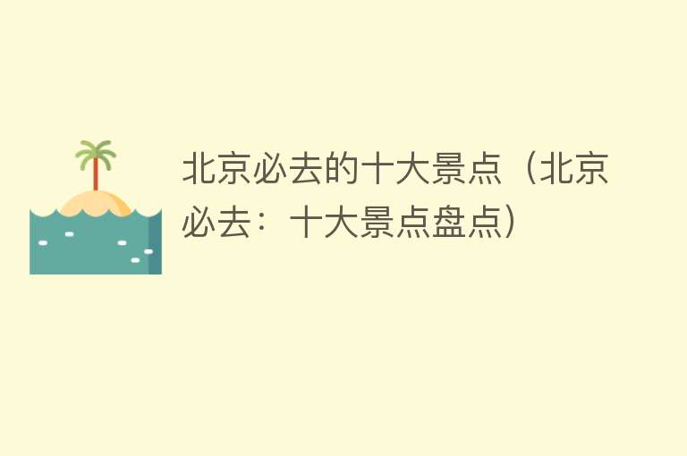 北京必去的十大景点（北京必去：十大景点盘点）