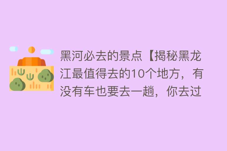 黑河必去的景点【揭秘黑龙江最值得去的10个地方，有没有车也要去一趟，你去过几个】
