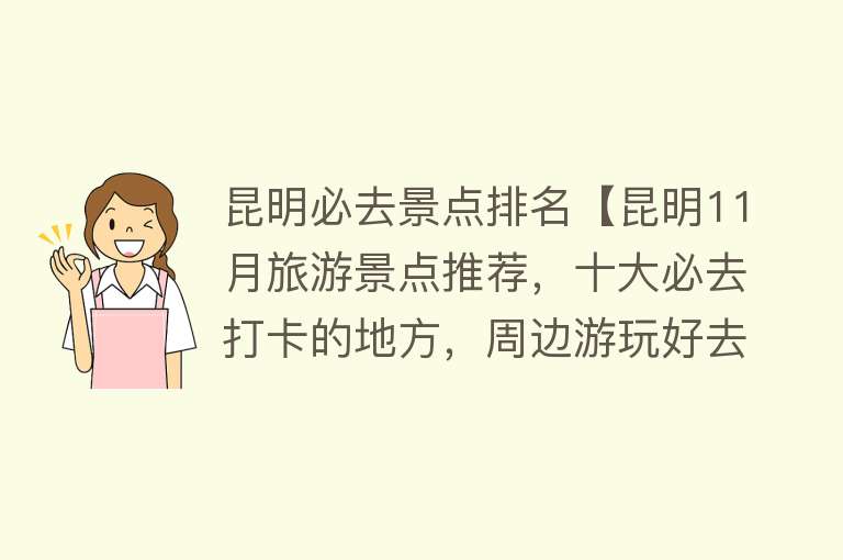 昆明必去景点排名【昆明11月旅游景点推荐，十大必去打卡的地方，周边游玩好去处】