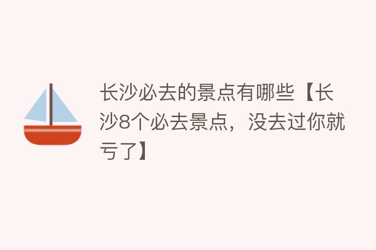 长沙必去的景点有哪些【长沙8个必去景点，没去过你就亏了】
