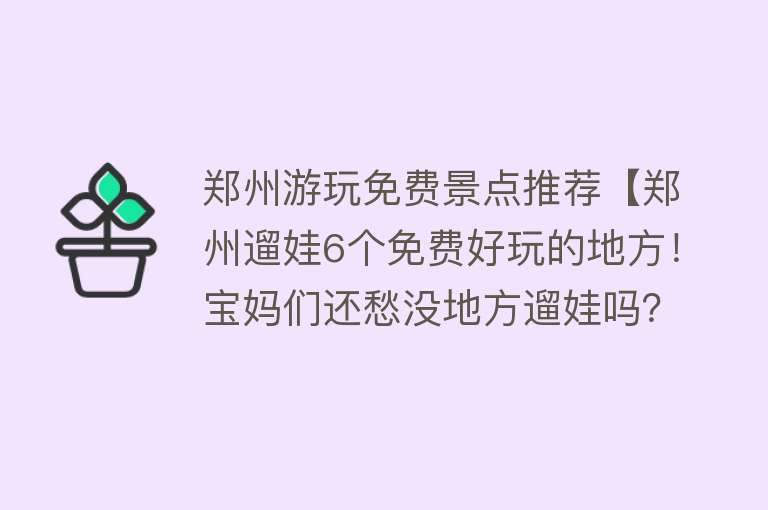 郑州游玩免费景点推荐【郑州遛娃6个免费好玩的地方！宝妈们还愁没地方遛娃吗？】