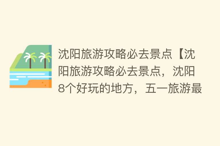 沈阳旅游攻略必去景点【沈阳旅游攻略必去景点，沈阳8个好玩的地方，五一旅游最佳去处】