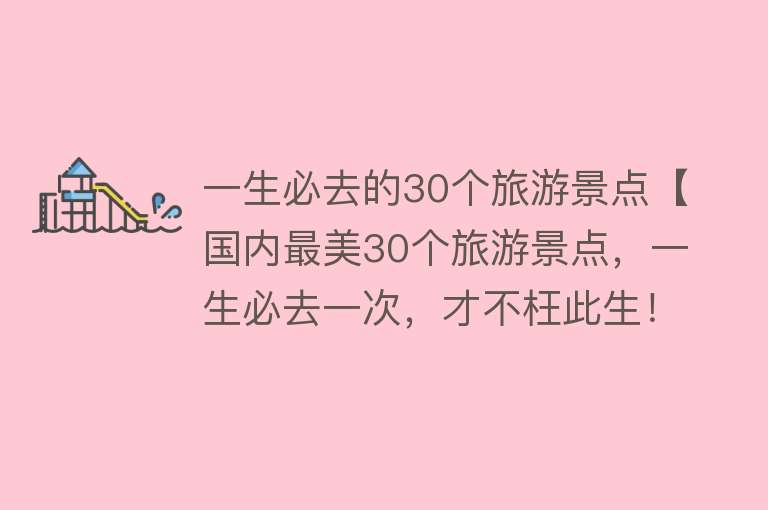 一生必去的30个旅游景点【国内最美30个旅游景点，一生必去一次，才不枉此生！】