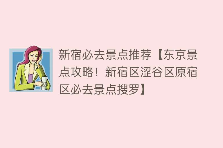新宿必去景点推荐【东京景点攻略！新宿区涩谷区原宿区必去景点搜罗】