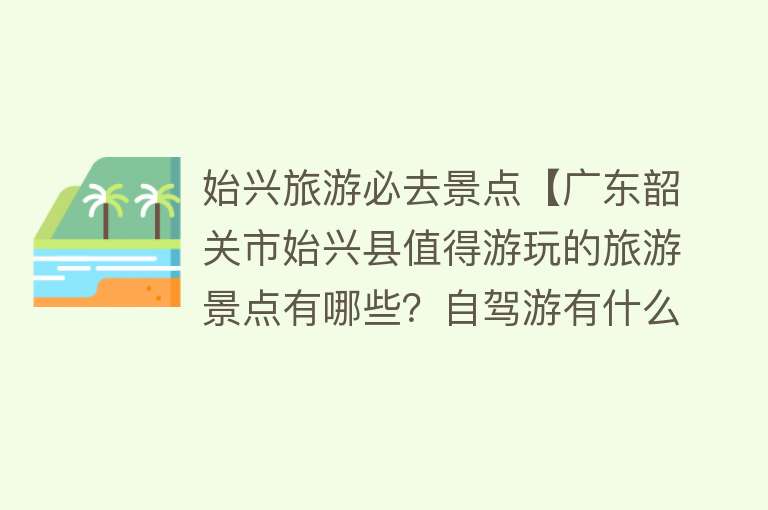 始兴旅游必去景点【广东韶关市始兴县值得游玩的旅游景点有哪些？自驾游有什么攻略？】