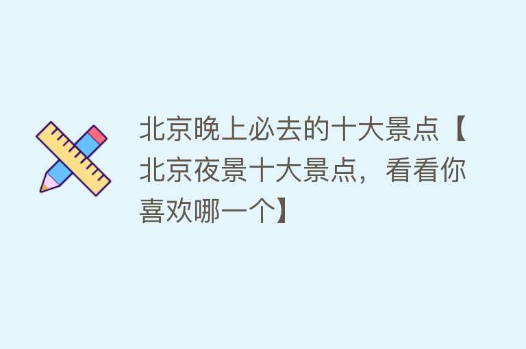 北京晚上必去的十大景点【北京夜景十大景点，看看你喜欢哪一个】