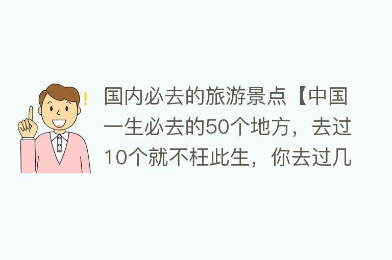 国内必去的旅游景点【中国一生必去的50个地方，去过10个就不枉此生，你去过几个？】