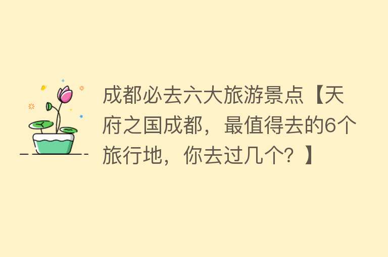 成都必去六大旅游景点【天府之国成都，最值得去的6个旅行地，你去过几个？】
