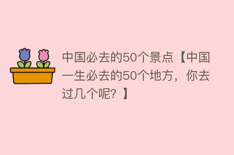 中国必去的50个景点【中国一生必去的50个地方，你去过几个呢？】