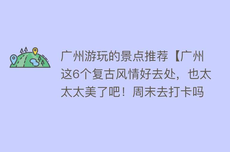 广州游玩的景点推荐【广州这6个复古风情好去处，也太太太美了吧！周末去打卡吗？】
