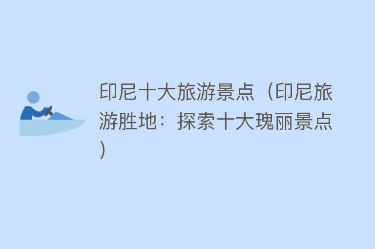 印尼十大旅游景点（印尼旅游胜地：探索十大瑰丽景点）