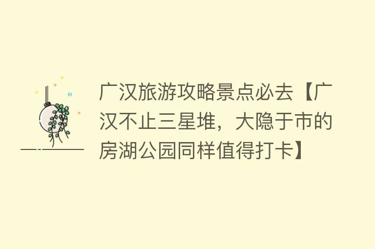 广汉旅游攻略景点必去【广汉不止三星堆，大隐于市的房湖公园同样值得打卡】