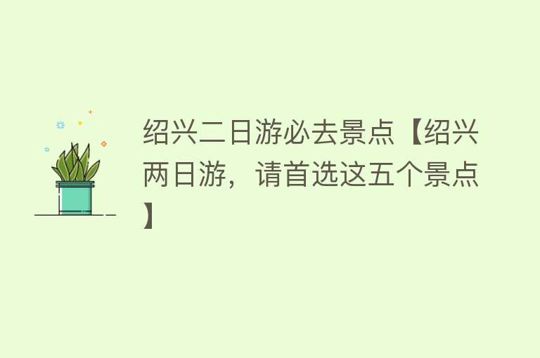绍兴二日游必去景点【绍兴两日游，请首选这五个景点】