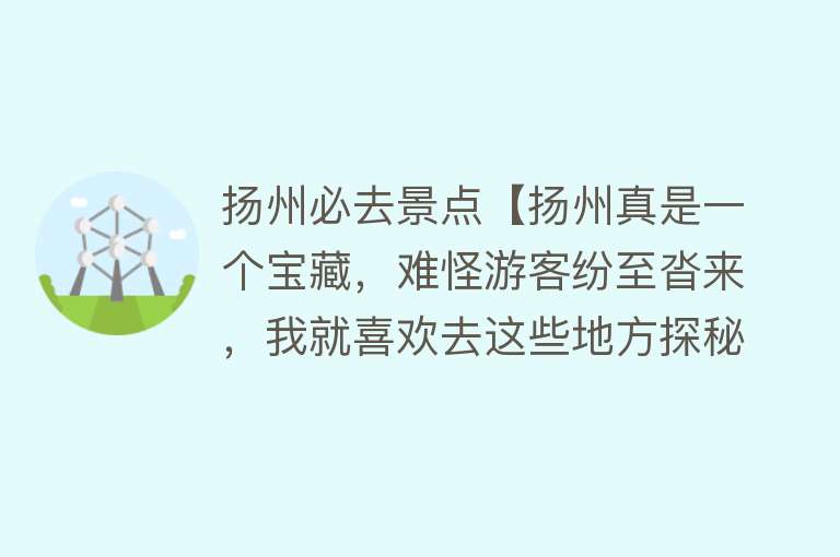 扬州必去景点【扬州真是一个宝藏，难怪游客纷至沓来，我就喜欢去这些地方探秘】