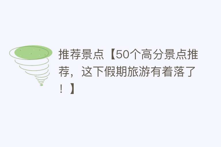 推荐景点【50个高分景点推荐，这下假期旅游有着落了！】