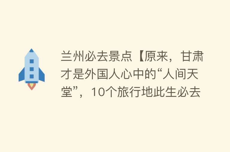 兰州必去景点【原来，甘肃才是外国人心中的“人间天堂”，10个旅行地此生必去】