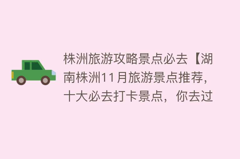 株洲旅游攻略景点必去【湖南株洲11月旅游景点推荐，十大必去打卡景点，你去过几个？】