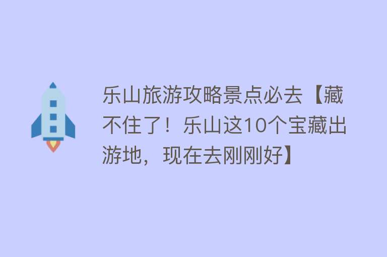 乐山旅游攻略景点必去【藏不住了！乐山这10个宝藏出游地，现在去刚刚好】