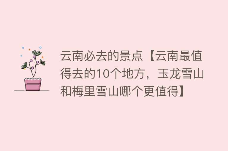 云南必去的景点【云南最值得去的10个地方，玉龙雪山和梅里雪山哪个更值得】